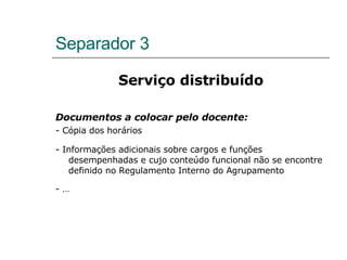 Separador 3 Serviço distribuído Documentos a colocar pelo docente: - Cópia dos horários - Informações adicionais sobre cargos e funções desempenhadas e cujo conteúdo funcional não se encontre definido no Regulamento Interno do Agrupamento - … 