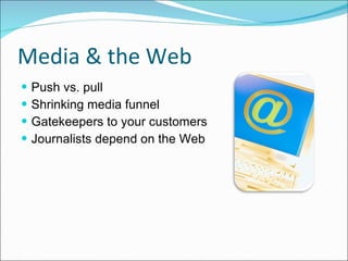 Media & the Web Push vs. pull  Shrinking media funnel Gatekeepers to your customers Journalists depend on the Web 