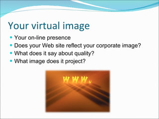 Your virtual image Your on-line presence  Does your Web site reflect your corporate image? What does it say about quality?  What image does it project? 