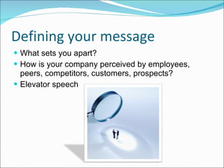 Defining your message What sets you apart? How is your company perceived by employees, peers, competitors, customers, prospects? Elevator speech  