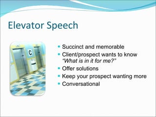 Elevator Speech Succinct and memorable Client/prospect wants to know  “What is in it for me?” Offer solutions Keep your prospect wanting more Conversational 