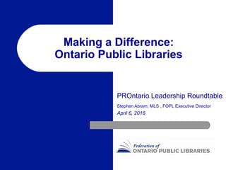Making a Difference:
Ontario Public Libraries
PROntario Leadership Roundtable
Stephen Abram, MLS , FOPL Executive Director
April 6, 2016
 