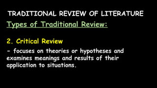 TRADITIONAL REVIEW OF LITERATURE
Types of Traditional Review:
2. Critical Review
- focuses on theories or hypotheses and
examines meanings and results of their
application to situations.
 