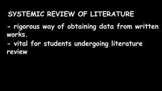 SYSTEMIC REVIEW OF LITERATURE
- rigorous way of obtaining data from written
works.
- vital for students undergoing literature
review
 