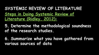 SYSTEMIC REVIEW OF LITERATURE
Steps in Doing Systemic Review of
Literature (Ridley, 2012):
5. Determine the methodological soundness
of the research studies.
6. Summarize what you have gathered from
various sources of data
 