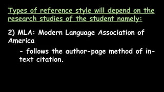 Types of reference style will depend on the
research studies of the student namely:
2) MLA: Modern Language Association of
America
- follows the author-page method of in-
text citation.
 