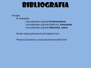bibliografia
•Google
 Wikipédia
pt.wikipedia.org/wiki/Protestantismo
pt.wikipedia.org/wiki/Reforma_Protestante
pt.wikipedia.org/wiki/Martinho_Lutero
vida-radical.planetaclix.pt/religioes.htm
hyeros.bravehost.com/protestantismo033.html
 