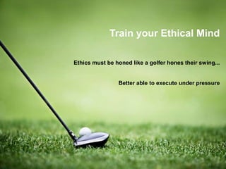 Train your Ethical Mind

Ethics must be honed like a golfer hones their swing...


                Better able to execute under pressure




                                                  15
 