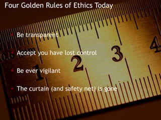 Four Golden Rules of Ethics Today



  Be transparent

  Accept you have lost control

  Be ever vigilant

  The curtain (and safety net) is gone



                                          1
 