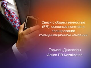 Связи с общественностью
  (PR): основные понятия и
        планирование
коммуникационной кампании



     Тариель Джалаллы
    Action PR Kazakhstan
 