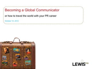 Becoming a Global Communicator
or how to travel the world with your PR career
October 14, 2012
 