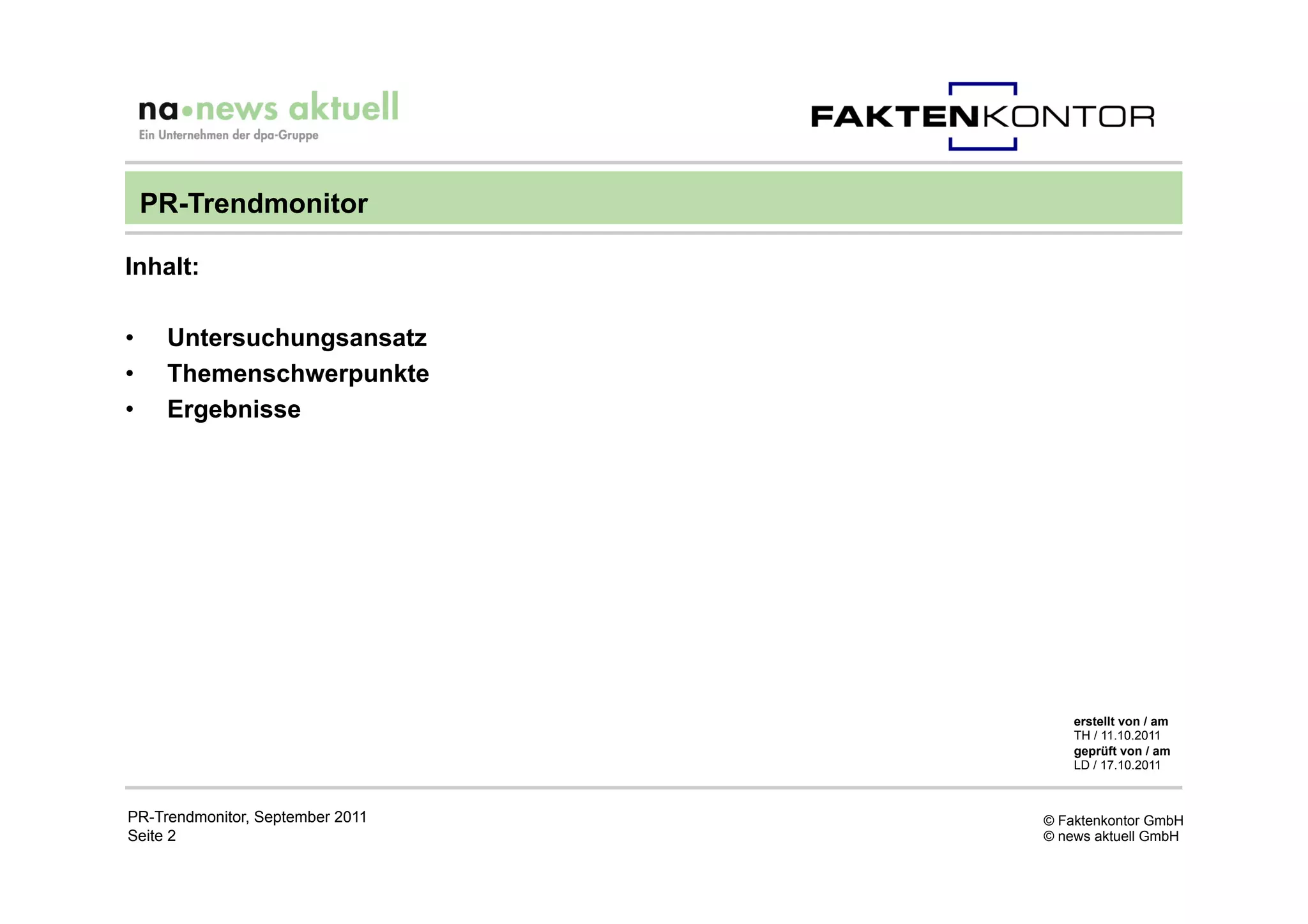 PR-Trendmonitor

Inhalt:

•     Untersuchungsansatz
•     Themenschwerpunkte
•     Ergebnisse




                                      erstellt von / am
                                      TH / 11.10.2011
                                      geprüft von / am
                                      LD / 17.10.2011



PR-Trendmonitor, September 2011   © Faktenkontor GmbH
Seite 2                           © news aktuell GmbH
 