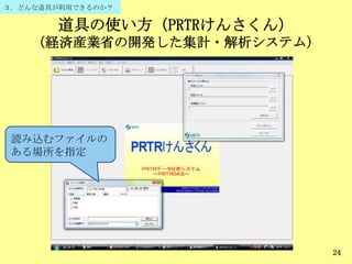 道具の使い方（PRTRけんさくん）
（経済産業省の開発した集計・解析システム）
24
読み込むファイルの
ある場所を指定
３．どんな道具が利用できるのか？
 