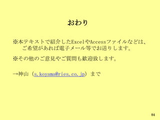 おわり
84
※本テキストで紹介したExcelやAccessファイルなどは、
ご希望があれば電子メール等でお送りします。
※その他のご意見やご質問も歓迎致します。
→神山（s.koyama@ries.co.jp）まで
 
