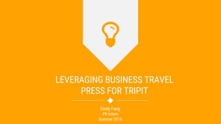 LEVERAGING BUSINESS TRAVEL
PRESS FOR TRIPIT
Emily Fang
PR Intern
Summer 2016
 