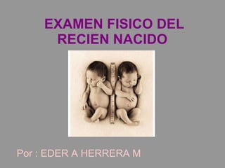 EXAMEN FISICO DEL RECIEN NACIDO  Por : EDER A HERRERA M 