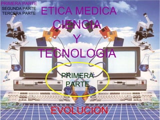 ETICA MEDICA CIENCIA Y TECNOLOGIA EVOLUCION PRIMERA PARTE PRIMERA PARTE SEGUNDA PARTE TERCERA PARTE 