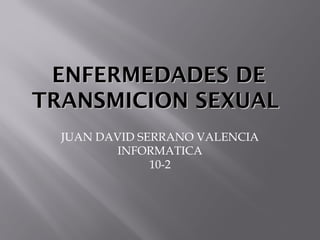 ENFERMEDADES DEENFERMEDADES DE
TRANSMICION SEXUALTRANSMICION SEXUAL
JUAN DAVID SERRANO VALENCIA
INFORMATICA
10-2
 