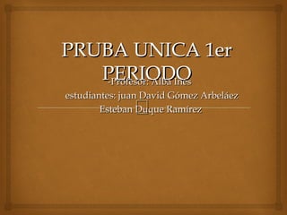 PRUBA UNICA 1er
   PERIODO
    -Profesor: Alba Inés
estudiantes: juan David Gómez Arbeláez
              
        Esteban Duque Ramírez
 