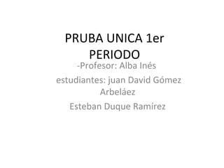 PRUBA UNICA 1er
     PERIODO
     -Profesor: Alba Inés
estudiantes: juan David Gómez
           Arbeláez
   Esteban Duque Ramírez
 