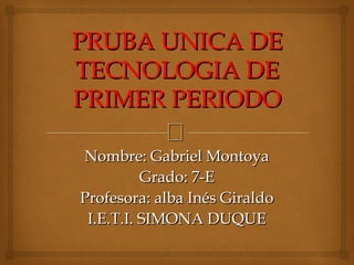 PRUBA UNICA DE
TECNOLOGIA DE
PRIMER PERIODO
            
Nombre: Gabriel Montoya
          Grado: 7-E
Profesora: alba Inés Giraldo
 I.E.T.I. SIMONA DUQUE
 