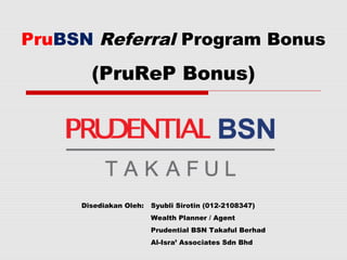 PruBSN Referral Program Bonus

       (PruReP Bonus)




     Disediakan Oleh:   Syubli Sirotin (012-2108347)
                        Wealth Planner / Agent
                        Prudential BSN Takaful Berhad
                        Al-Isra’ Associates Sdn Bhd
 