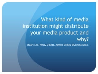 What kind of media institution might distribute your media product and why? Stuart Lee, Kirsty Gillett, Jamies Wilkes & Gemma Keen. 