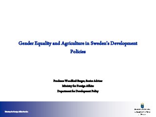 Ministry for Foreign Affairs Sweden
GenderEquality and Agriculturein Sweden’s Development
Policies
Prudence Woodford-Berger, Senior Adviser
Ministry for Foreign Affairs
Department for Development Policy
 
