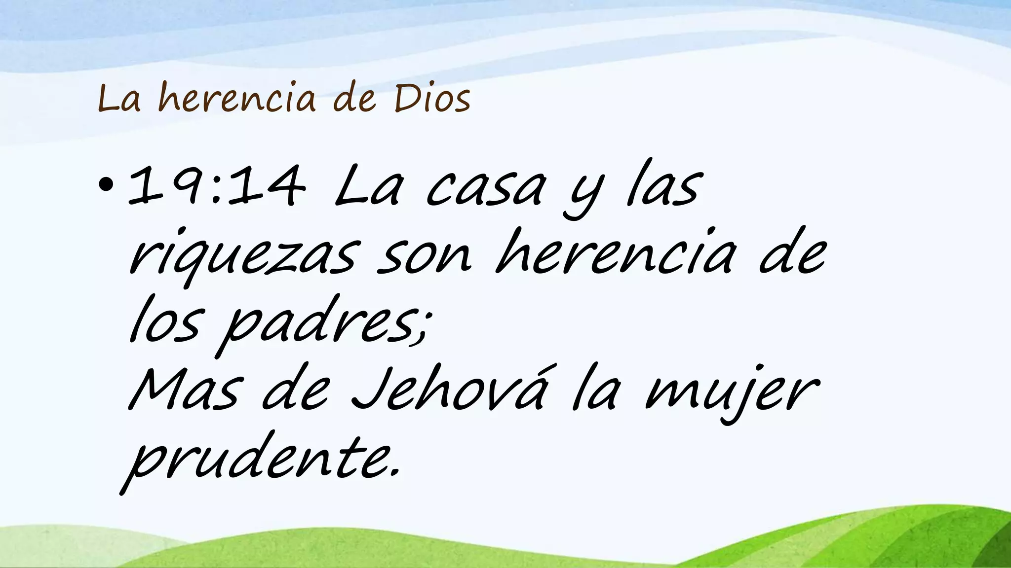 La herencia de Dios
• 19:14 La casa y las
riquezas son herencia de
los padres;
Mas de Jehová la mujer
prudente.
 