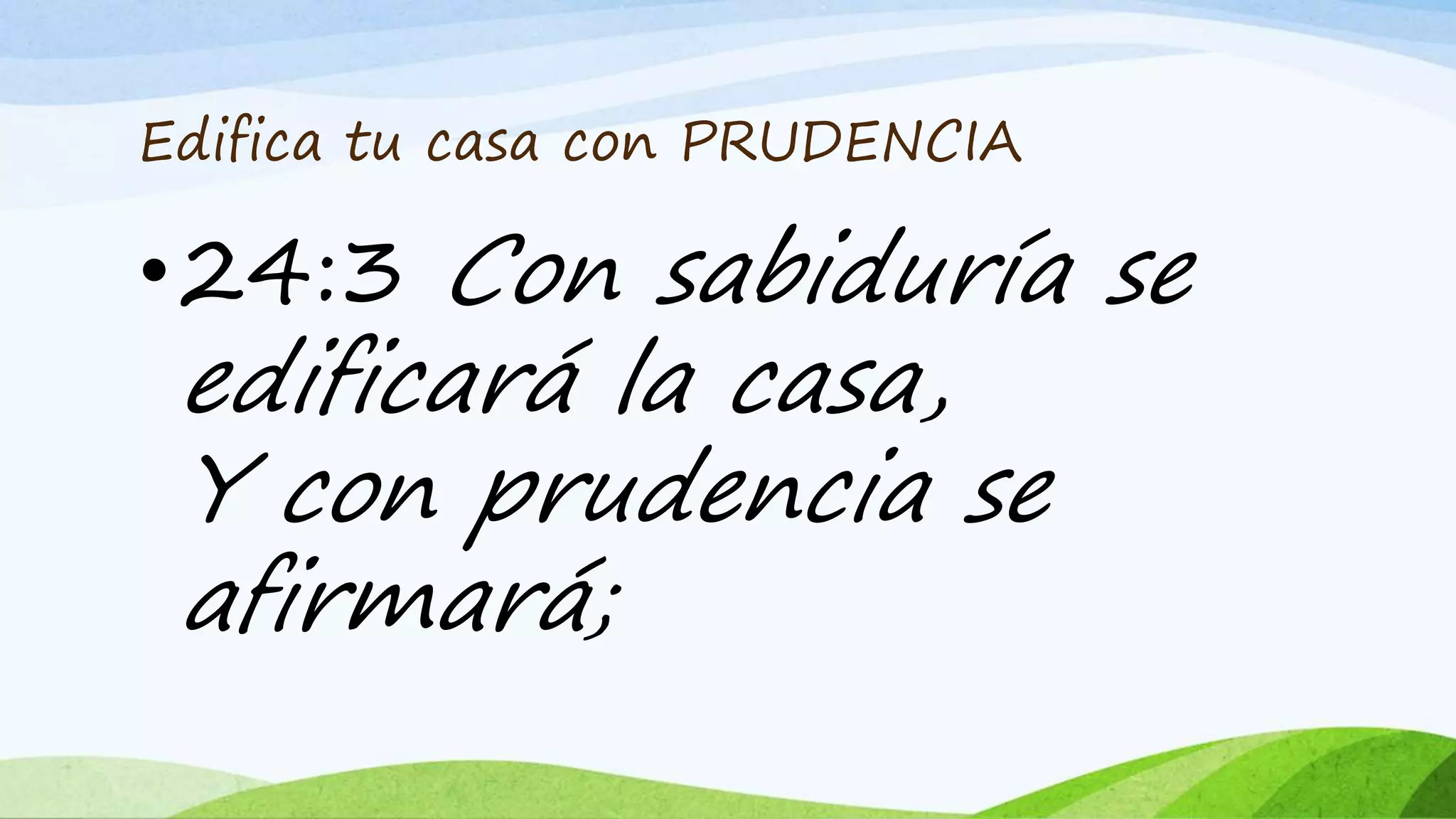 Edifica tu casa con PRUDENCIA
•24:3 Con sabiduría se
edificará la casa,
Y con prudencia se
afirmará;
 