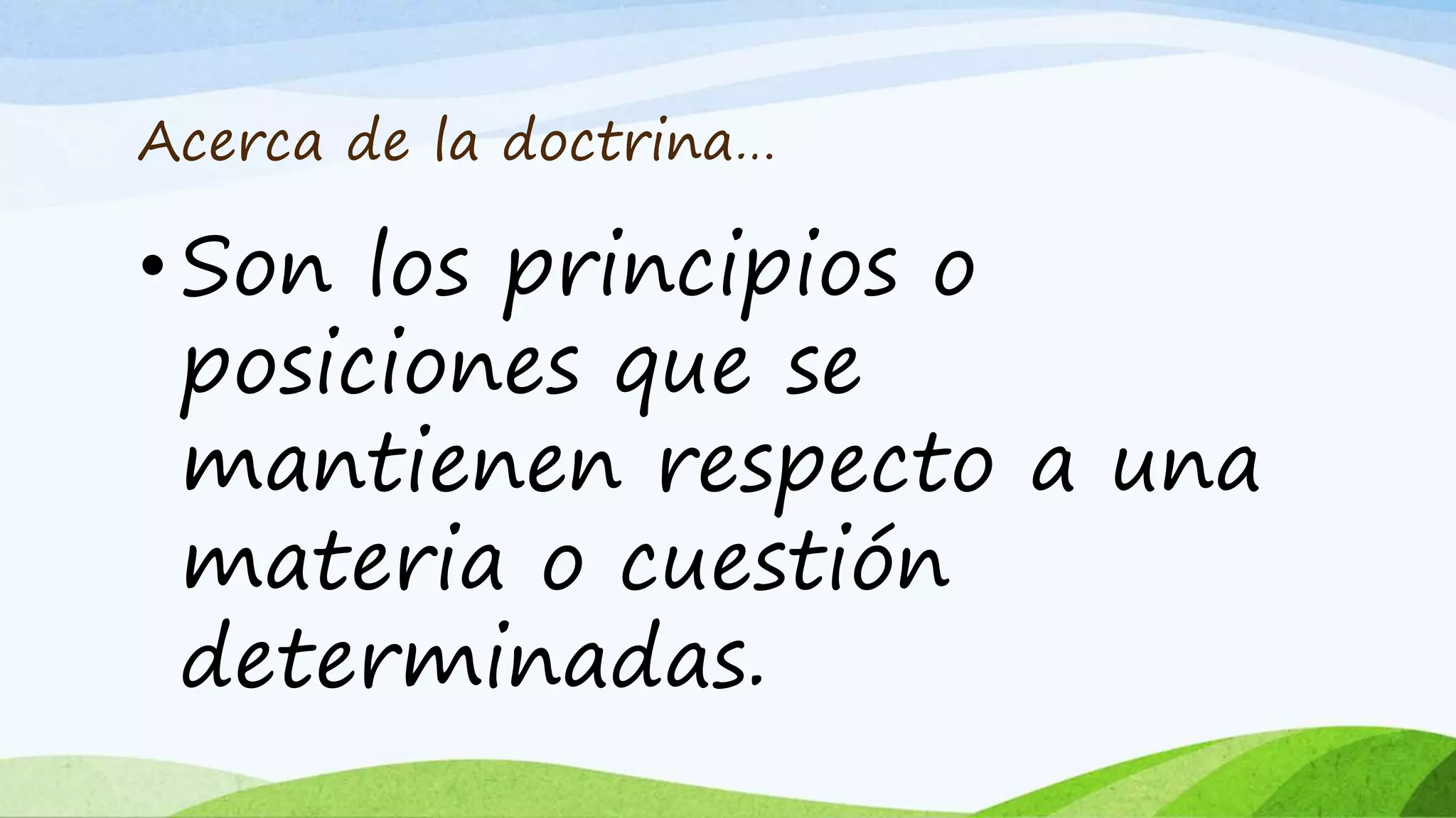 Acerca de la doctrina…
• Son los principios o
posiciones que se
mantienen respecto a una
materia o cuestión
determinadas.
 