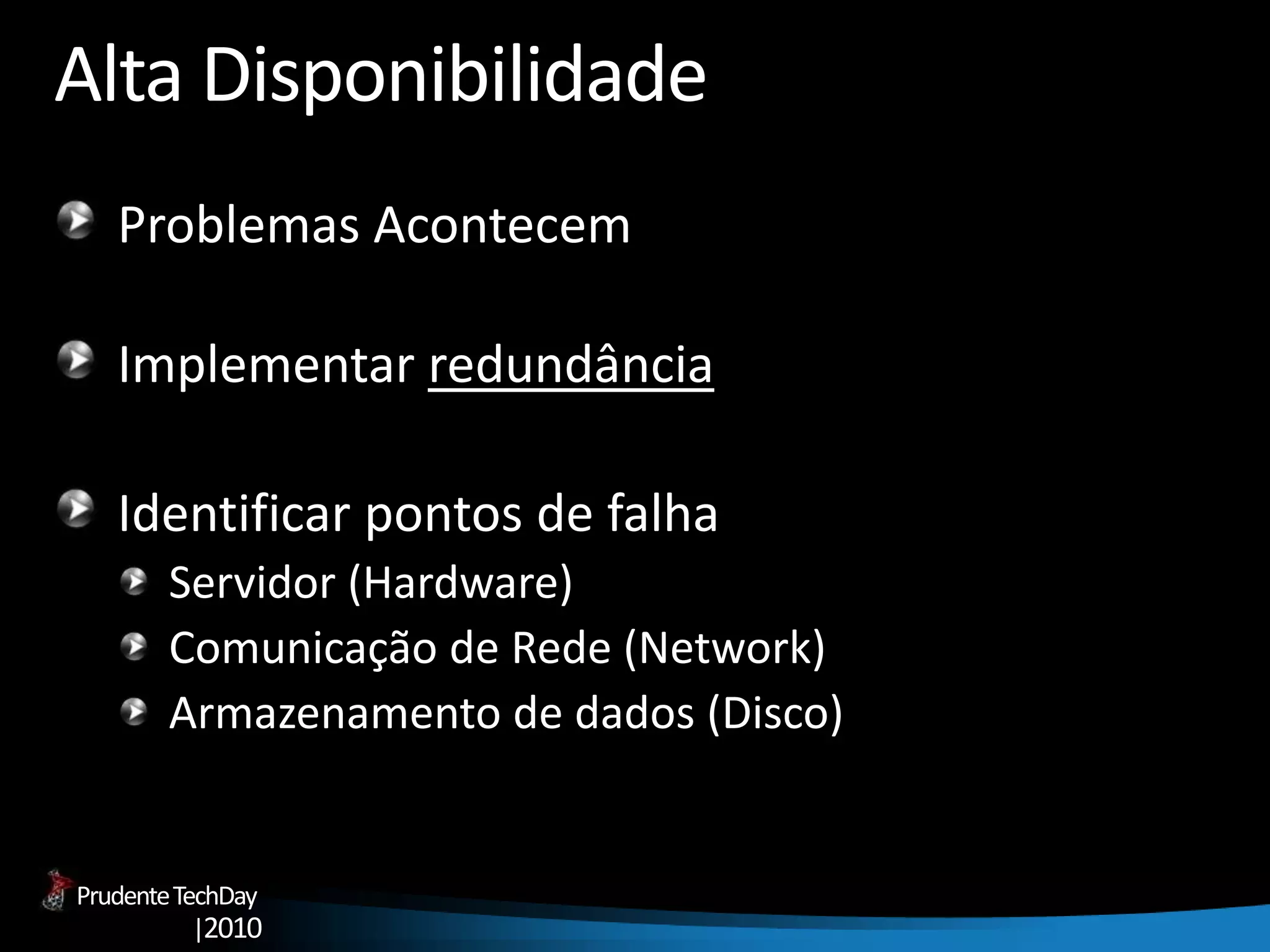 PrudenteTechDay
|2010
Alta Disponibilidade
Problemas Acontecem
Implementar redundância
Identificar pontos de falha
Servidor (Hardware)
Comunicação de Rede (Network)
Armazenamento de dados (Disco)
 