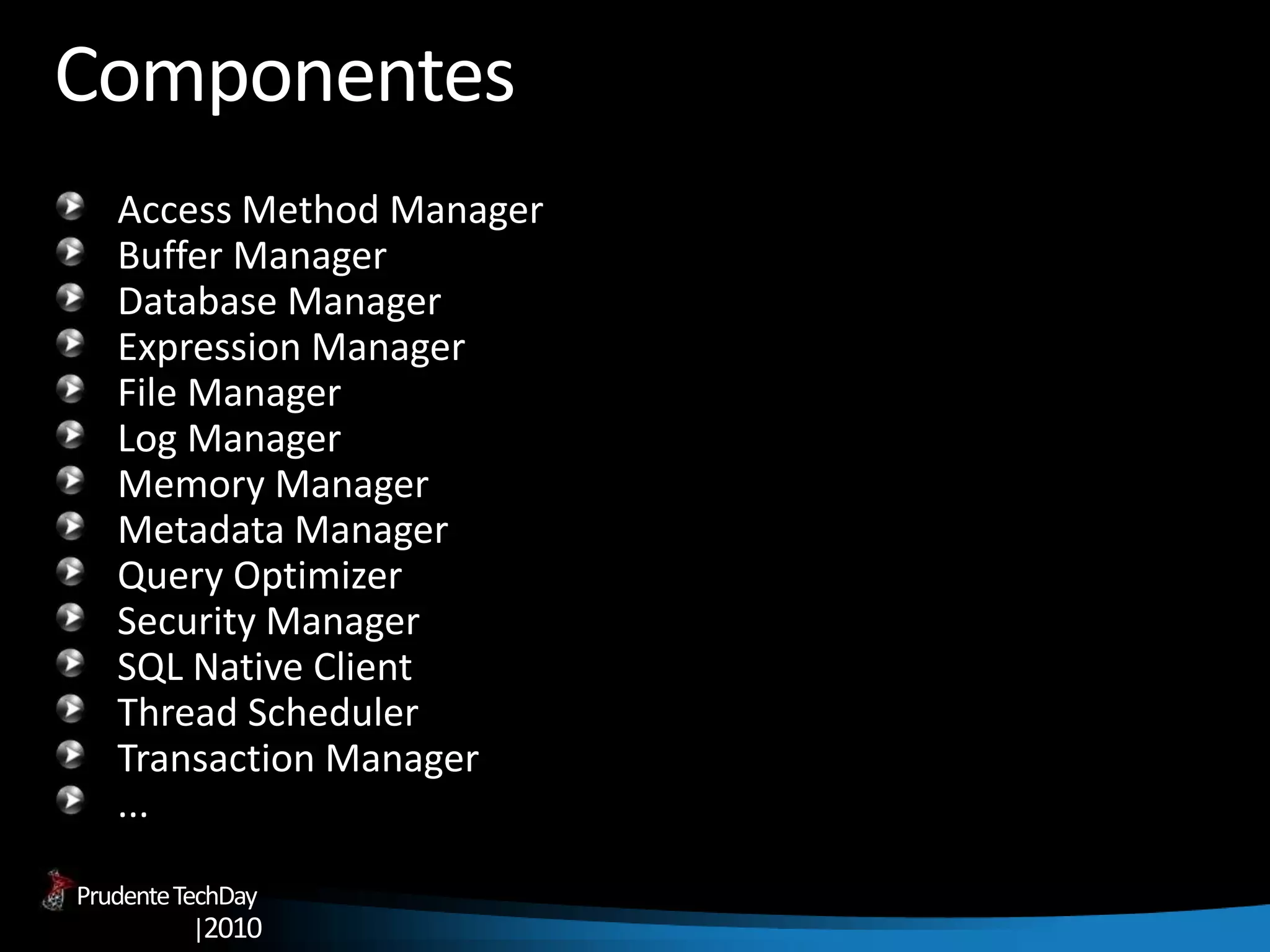 PrudenteTechDay
|2010
Componentes
Access Method Manager
Buffer Manager
Database Manager
Expression Manager
File Manager
Log Manager
Memory Manager
Metadata Manager
Query Optimizer
Security Manager
SQL Native Client
Thread Scheduler
Transaction Manager
...
 