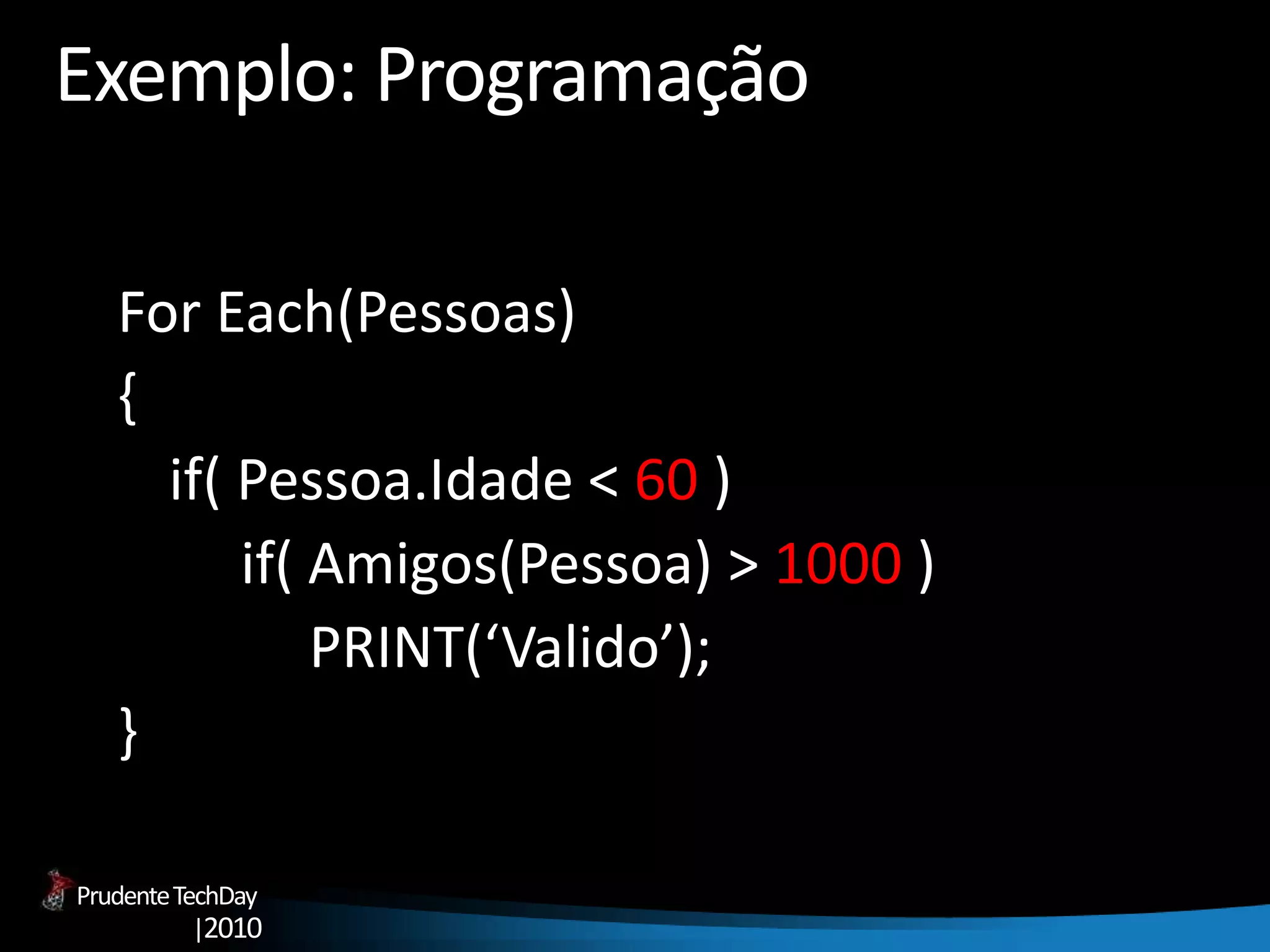 PrudenteTechDay
|2010
Exemplo: Programação
For Each(Pessoas)
{
if( Pessoa.Idade < 60 )
if( Amigos(Pessoa) > 1000 )
PRINT(‘Valido’);
}
 