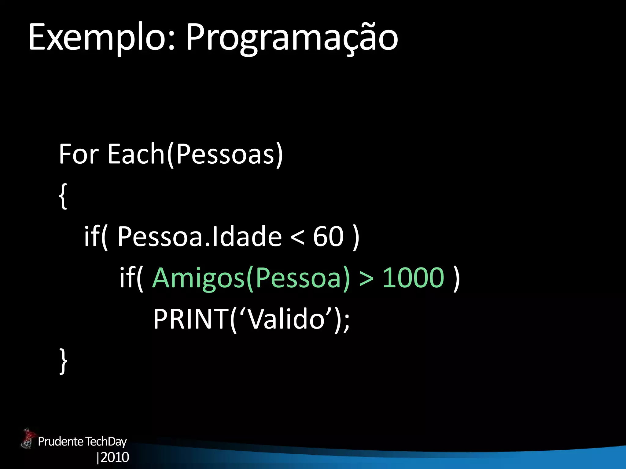 PrudenteTechDay
|2010
Exemplo: Programação
For Each(Pessoas)
{
if( Pessoa.Idade < 60 )
if( Amigos(Pessoa) > 1000 )
PRINT(‘Valido’);
}
 