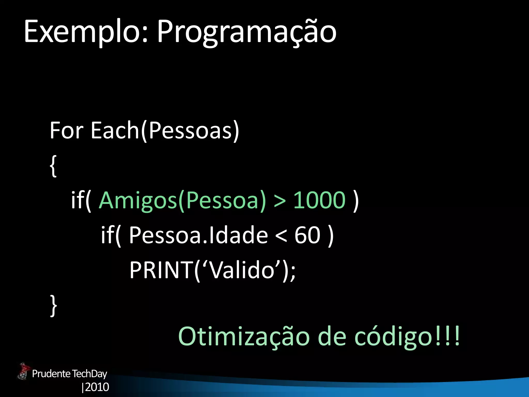 PrudenteTechDay
|2010
Exemplo: Programação
For Each(Pessoas)
{
if( Amigos(Pessoa) > 1000 )
if( Pessoa.Idade < 60 )
PRINT(‘Valido’);
}
Otimização de código!!!
 
