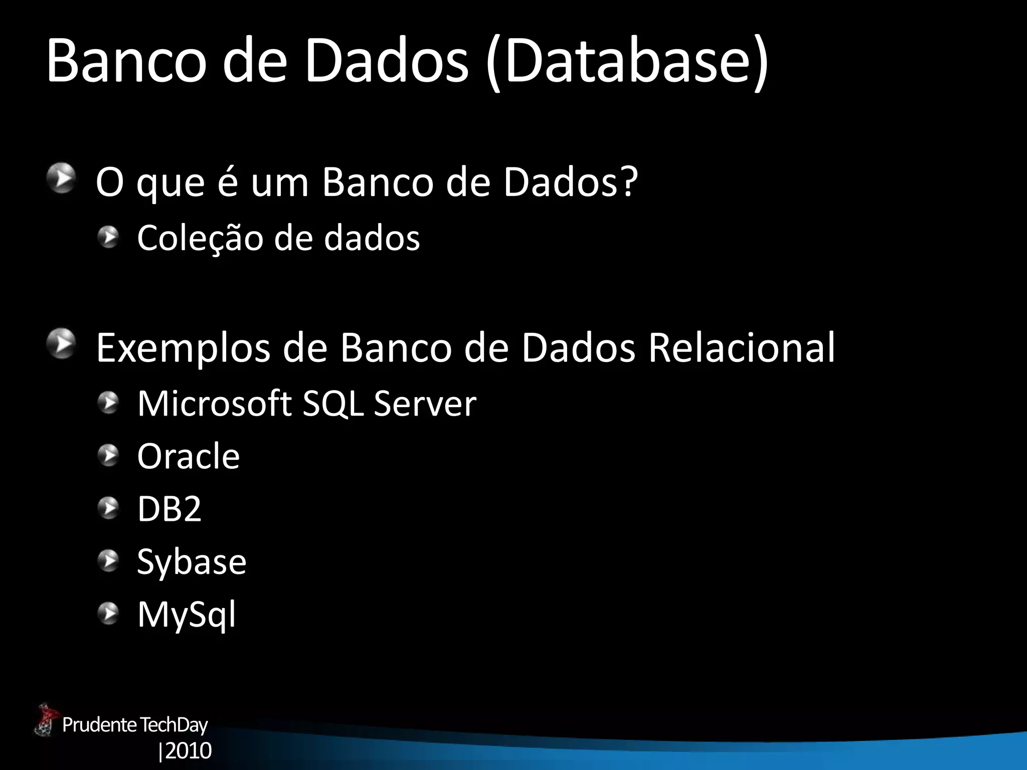 PrudenteTechDay
|2010
Banco de Dados (Database)
O que é um Banco de Dados?
Coleção de dados
Exemplos de Banco de Dados Relacional
Microsoft SQL Server
Oracle
DB2
Sybase
MySql
 