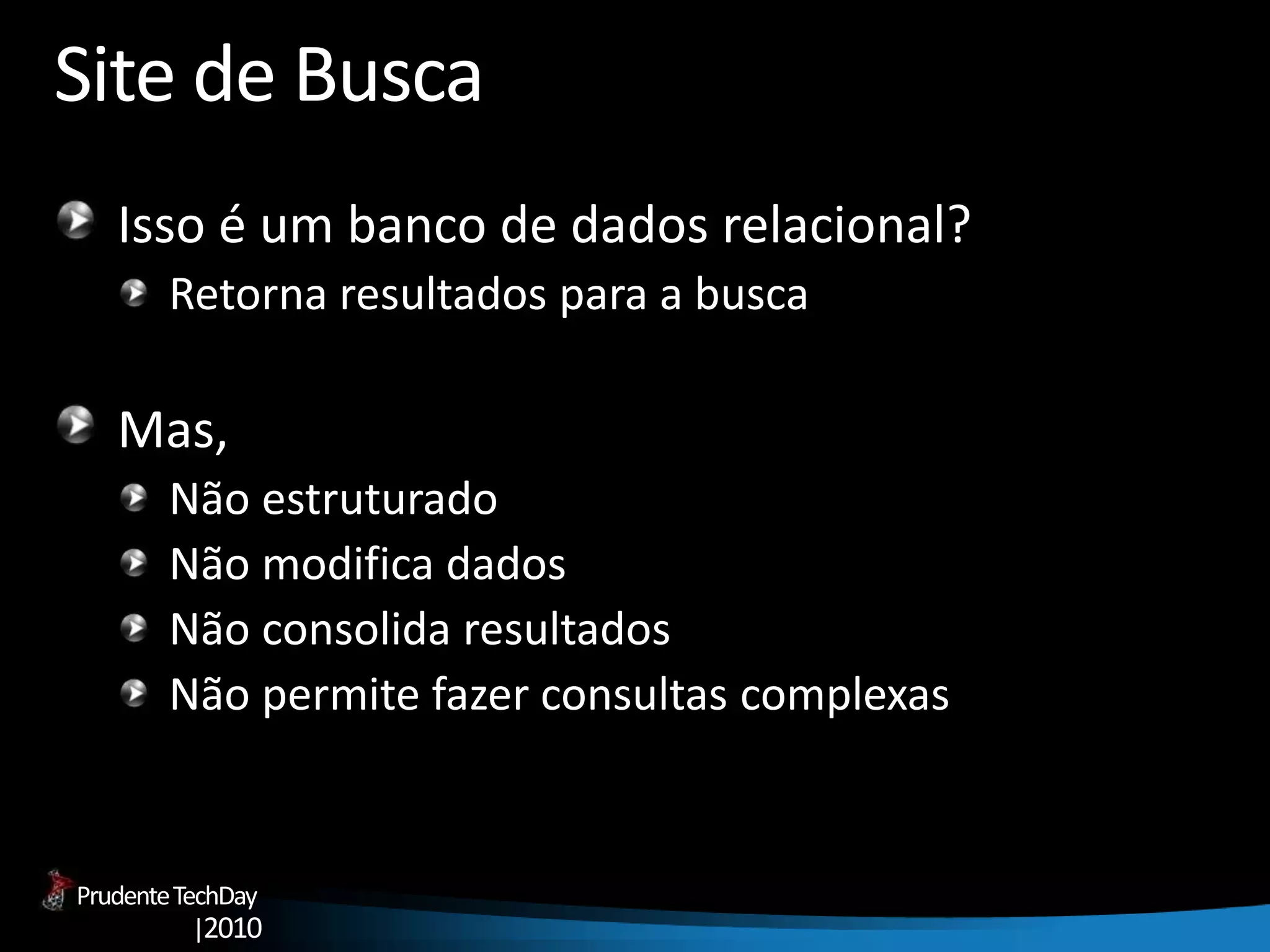 PrudenteTechDay
|2010
Site de Busca
Isso é um banco de dados relacional?
Retorna resultados para a busca
Mas,
Não estruturado
Não modifica dados
Não consolida resultados
Não permite fazer consultas complexas
 