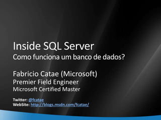 2
Inside SQL Server
Como funciona um banco de dados?
Fabricio Catae (Microsoft)
Premier Field Engineer
Microsoft Certified Master
Twitter: @fcatae
WebSite: http://blogs.msdn.com/fcatae/
 
