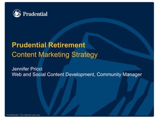 Prudential Retirement 
Content Marketing Strategy 
Jennifer Pricci 
Web and Social Content Development, Community Manager 
Confidential - For internal use only 
 