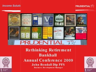 Income Solutions from the Prudential Rethinking Retirement Bankhall  Annual Conference 2009 John Bendall Dip PFS Business Development Manager 