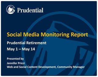 Social Media Monitoring Report 
Prudential Retirement 
May 1 – May 14 
Presented by 
Jennifer Pricci Web and Social Content Development, Community Manager  