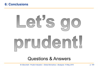 M. Bianchetti - Prudent Valuation – Global Derivatives – Budapest, 10 May 2016 p. 195
6: Conclusions
Questions & Answers
 