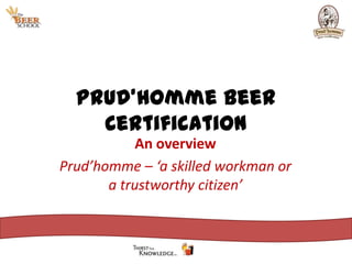 Prud’homme Beer Certification An overview Prud’homme – ‘a skilled workman or a trustworthy citizen’ 