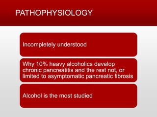 PATHOPHYSIOLOGY
Incompletely understood
Why 10% heavy alcoholics develop
chronic pancreatitis and the rest not, or
limited to asymptomatic pancreatic fibrosis
Alcohol is the most studied
 