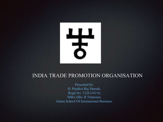 Text
INDIA TRADE PROMOTION ORGANISATION
Presented by:
D. Prudhvi Raj Patnaik,
Regd.No: 1226114110,
MBA (IB)- II Trimester,
Gitam School Of International Business.
 