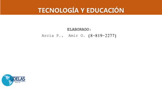 TECNOLOGÍA Y EDUCACIÓN
ELABORADO:
Arcia P., Amir O. (8-819-2277)
 