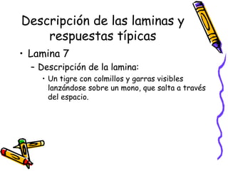 Descripción de las laminas y respuestas típicas Lamina 7 Descripción de la lamina:  Un tigre con colmillos y garras visibles lanzándose sobre un mono, que salta a través del espacio.  