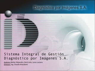 Sistema Integral de Gestión Diagnóstico por Imágenes S.A. Autores:  Bahler Alejandro, Deré Julio, Lares Luciano Director:  Ing. Claudio Bracalenti 