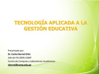 TECNOLOGÍA APLICADA A LA GESTIÓN EDUCATIVA Presentado por:  Dr. Carlos Bernal Ortiz Jefe de FIA-DATA USMP Centro de Computo y Laboratorios Académicos cbernal@usmp.edu.pe 